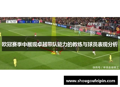 欧冠赛季中展现卓越带队能力的教练与球员表现分析