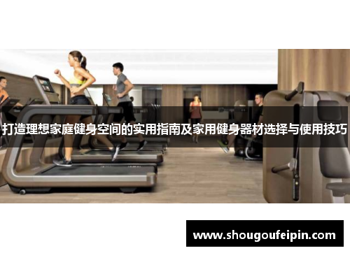 打造理想家庭健身空间的实用指南及家用健身器材选择与使用技巧
