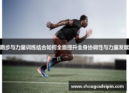 跑步与力量训练结合如何全面提升全身协调性与力量发展