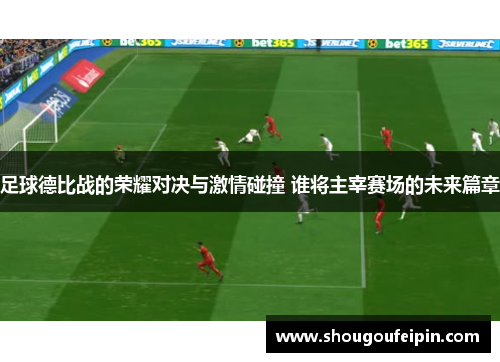 足球德比战的荣耀对决与激情碰撞 谁将主宰赛场的未来篇章
