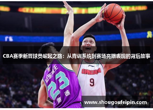 CBA赛季新晋球员崛起之路：从青训系统到赛场亮眼表现的背后故事