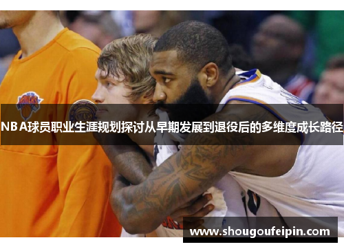 NBA球员职业生涯规划探讨从早期发展到退役后的多维度成长路径