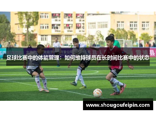 足球比赛中的体能管理：如何维持球员在长时间比赛中的状态